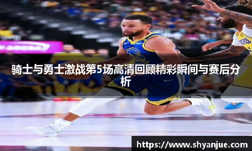 骑士与勇士激战第5场高清回顾精彩瞬间与赛后分析