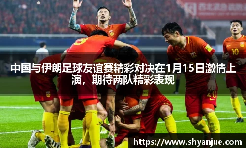 中国与伊朗足球友谊赛精彩对决在1月15日激情上演,期待两队精彩表现